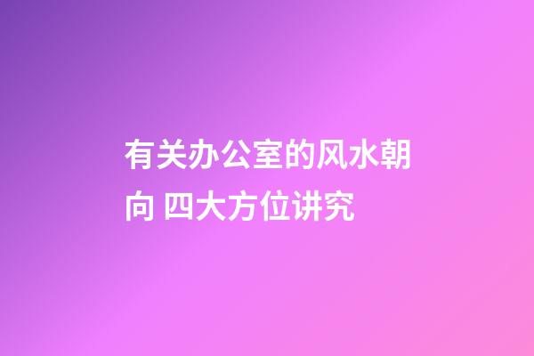 有关办公室的风水朝向 四大方位讲究